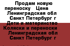Продам новую переноску › Цена ­ 400 - Ленинградская обл., Санкт-Петербург г. Дети и материнство » Коляски и переноски   . Ленинградская обл.,Санкт-Петербург г.